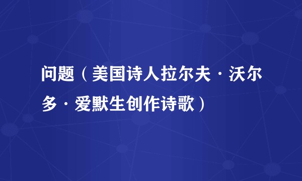 问题（美国诗人拉尔夫·沃尔多·爱默生创作诗歌）