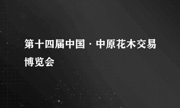 第十四届中国·中原花木交易博览会