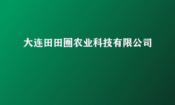 大连田田圈农业科技有限公司