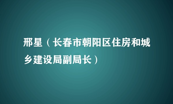 邢星（长春市朝阳区住房和城乡建设局副局长）