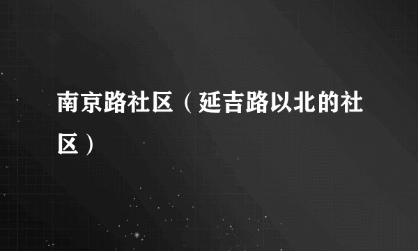 南京路社区（延吉路以北的社区）
