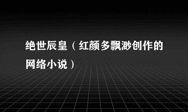 绝世辰皇（红颜多飘渺创作的网络小说）