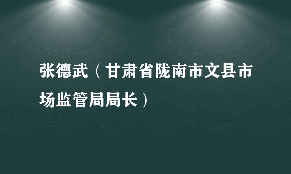 张德武（甘肃省陇南市文县市场监管局局长）