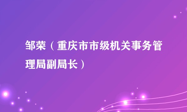 邹荣（重庆市市级机关事务管理局副局长）