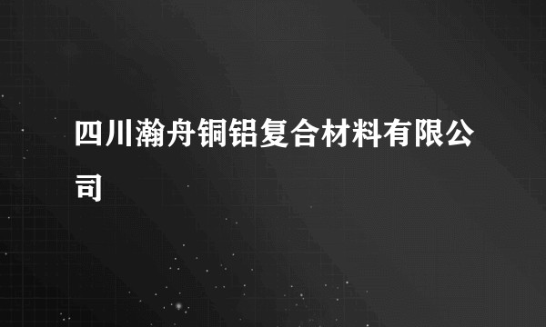 四川瀚舟铜铝复合材料有限公司