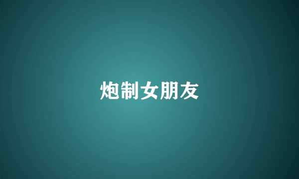 炮制女朋友