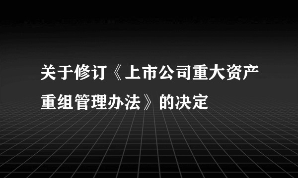 关于修订《上市公司重大资产重组管理办法》的决定
