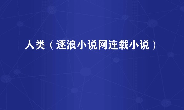 人类（逐浪小说网连载小说）