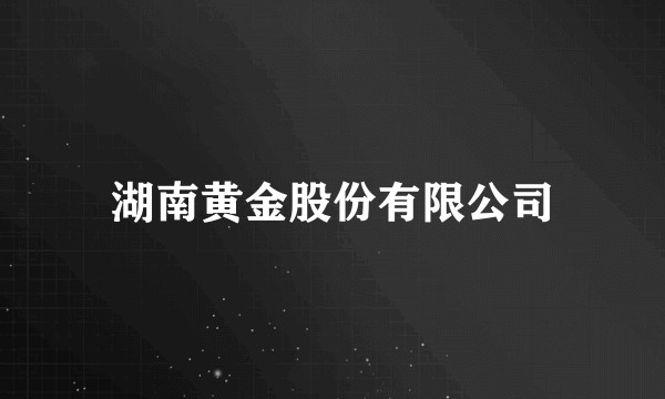 湖南黄金股份有限公司