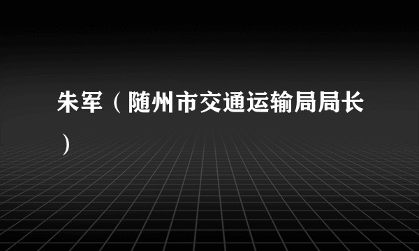 朱军（随州市交通运输局局长）