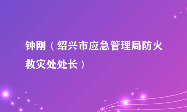钟刚（绍兴市应急管理局防火救灾处处长）