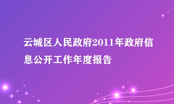 云城区人民政府2011年政府信息公开工作年度报告
