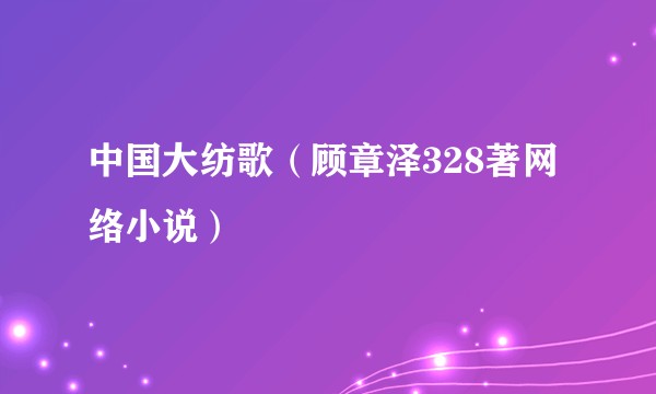 中国大纺歌（顾章泽328著网络小说）