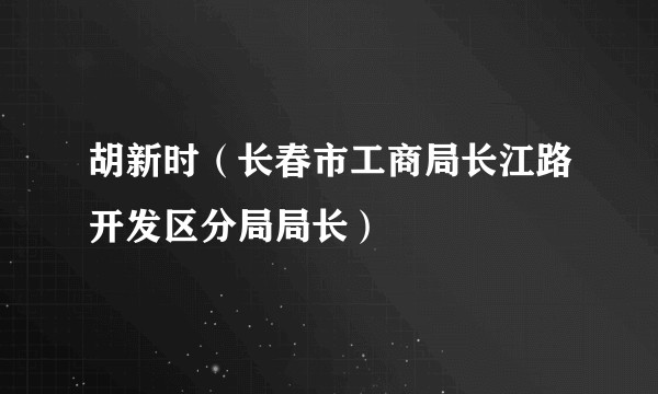 胡新时（长春市工商局长江路开发区分局局长）
