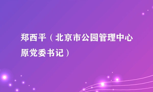 郑西平（北京市公园管理中心原党委书记）