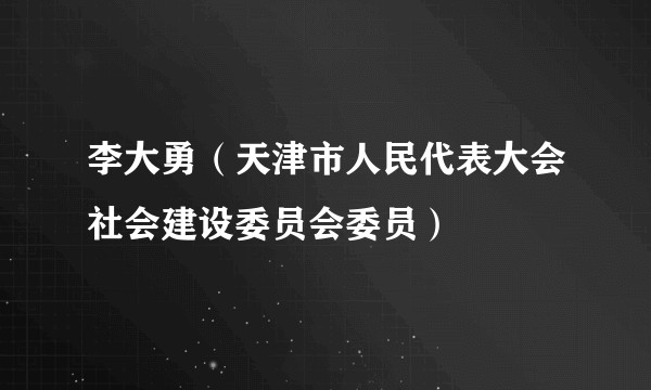 李大勇（天津市人民代表大会社会建设委员会委员）