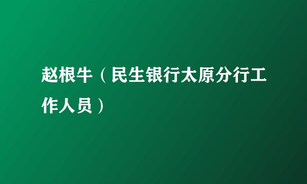 赵根牛（民生银行太原分行工作人员）