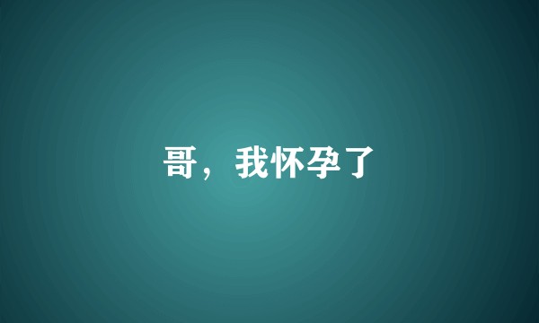 哥，我怀孕了