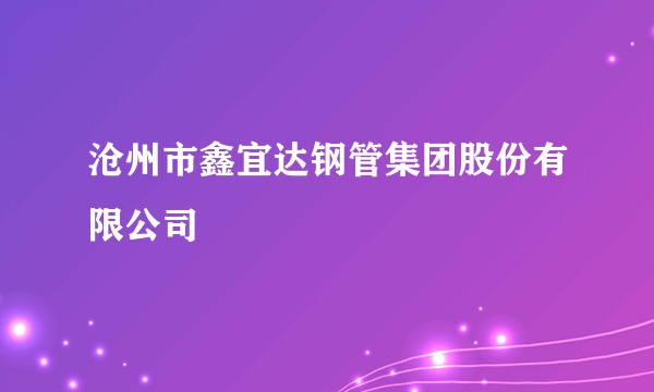 沧州市鑫宜达钢管集团股份有限公司