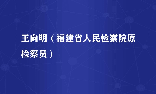 王向明（福建省人民检察院原检察员）
