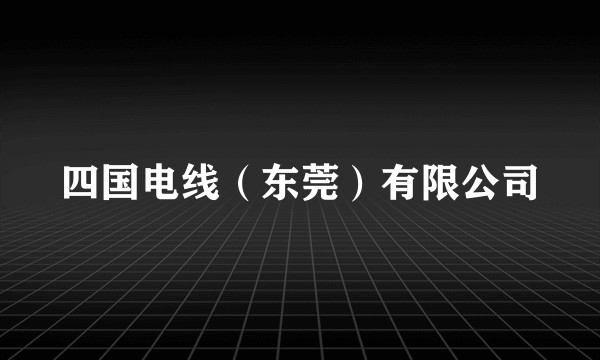 四国电线（东莞）有限公司