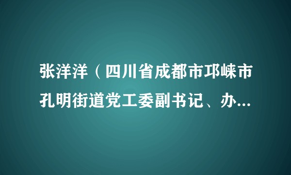 张洋洋（四川省成都市邛崃市孔明街道党工委副书记、办事处主任）