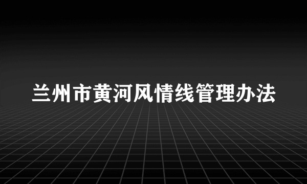 兰州市黄河风情线管理办法