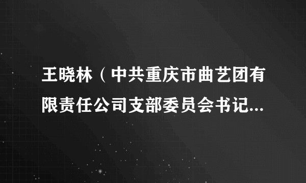 王晓林(中共重庆市曲艺团有限责任公司支部委员会书记、重庆市曲艺团有限责任公司执行董事、总经理)