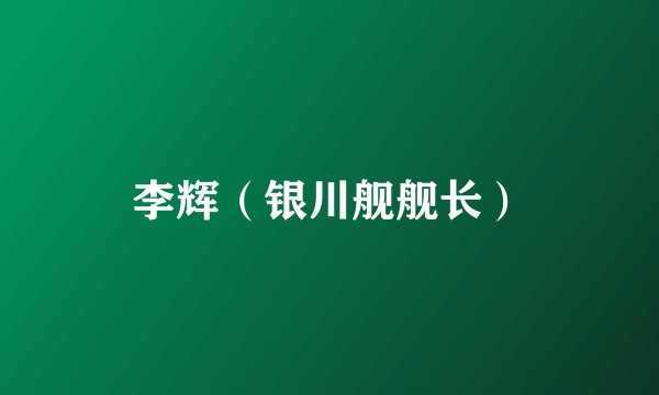 李辉（银川舰舰长）