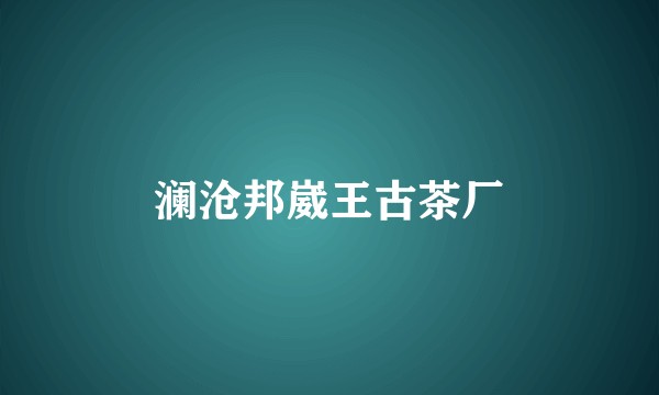 澜沧邦崴王古茶厂