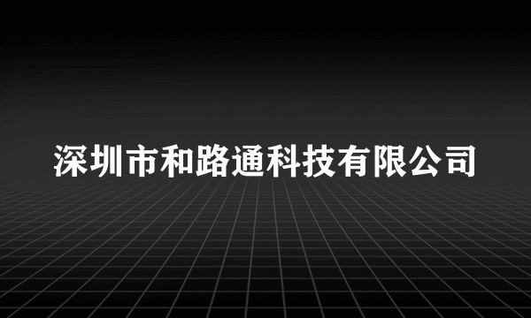深圳市和路通科技有限公司