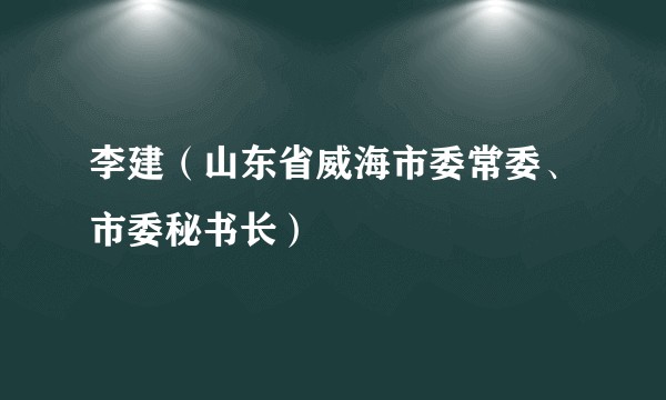 李建（山东省威海市委常委、市委秘书长）