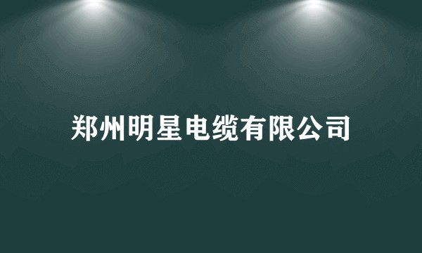 郑州明星电缆有限公司