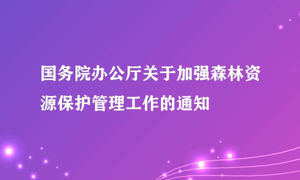 国务院办公厅关于加强森林资源保护管理工作的通知