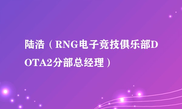 陆浩（RNG电子竞技俱乐部DOTA2分部总经理）