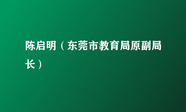 陈启明（东莞市教育局原副局长）