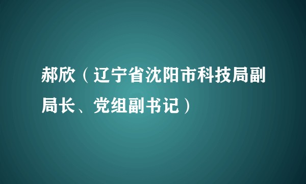 郝欣(辽宁省沈阳市科技局副局长、党组副书记)