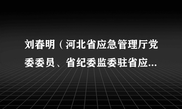 刘春明（河北省应急管理厅党委委员、省纪委监委驻省应急管理厅纪检监察组组长）