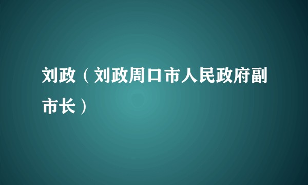 刘政（刘政周口市人民政府副市长）
