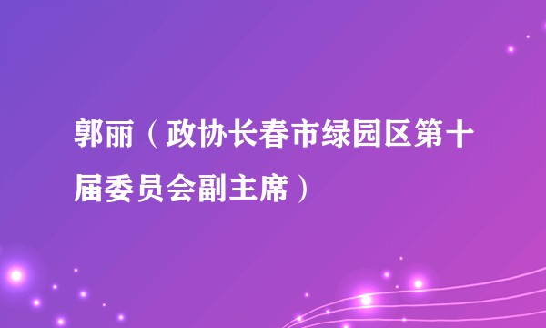 郭丽（政协长春市绿园区第十届委员会副主席）