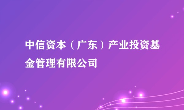 中信资本（广东）产业投资基金管理有限公司