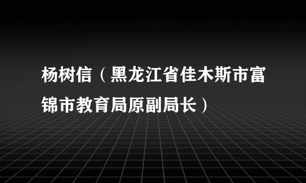 杨树信（黑龙江省佳木斯市富锦市教育局原副局长）