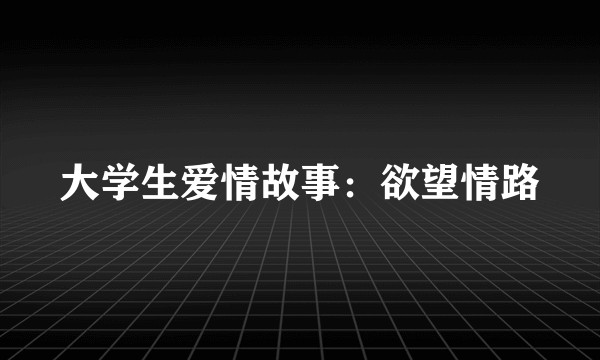 大学生爱情故事：欲望情路