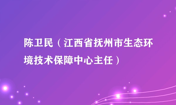 陈卫民（江西省抚州市生态环境技术保障中心主任）