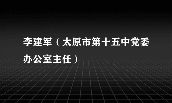 李建军（太原市第十五中党委办公室主任）