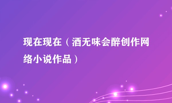 现在现在（酒无味会醉创作网络小说作品）