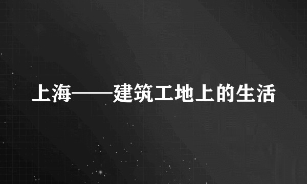 上海——建筑工地上的生活