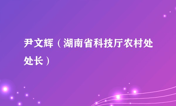 尹文辉（湖南省科技厅农村处处长）