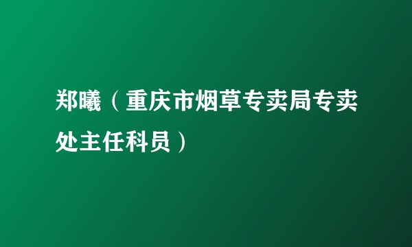 郑曦（重庆市烟草专卖局专卖处主任科员）