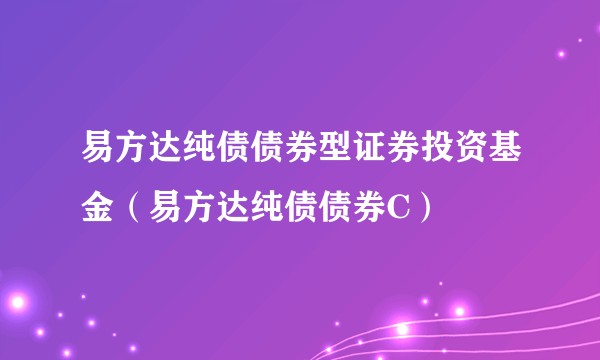 易方达纯债债券型证券投资基金（易方达纯债债券C）